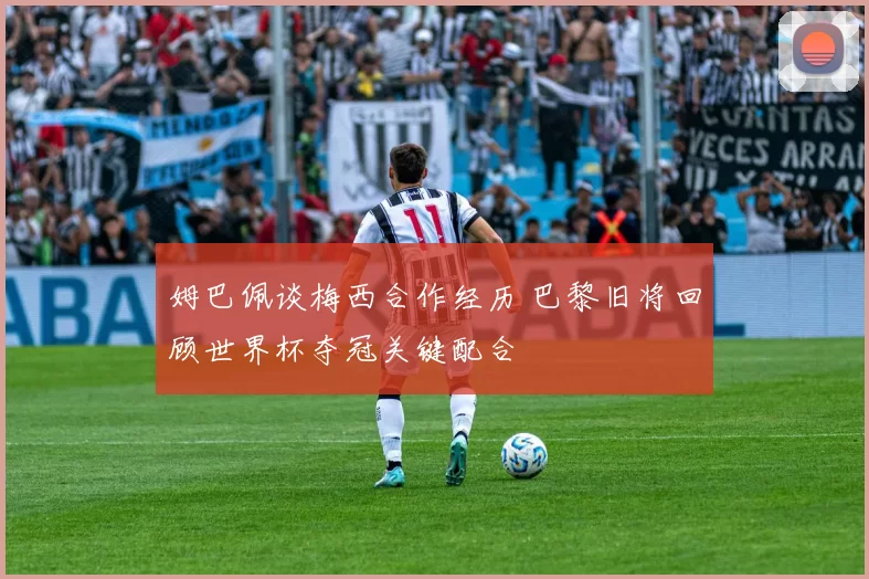 姆巴佩谈梅西合作经历 巴黎旧将回顾世界杯夺冠关键配合
