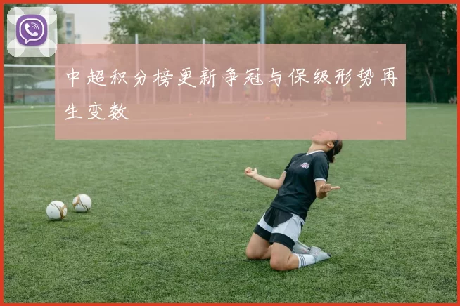 中超积分榜更新争冠与保级形势再生变数