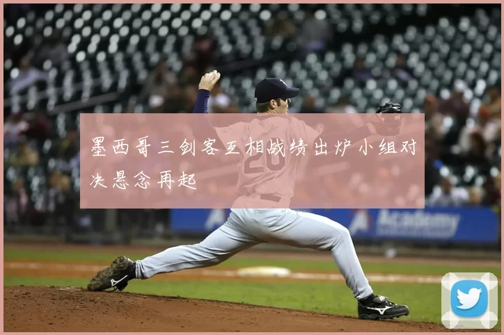 墨西哥三剑客互相战绩出炉小组对决悬念再起