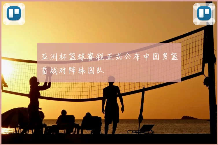 亚洲杯篮球赛程正式公布中国男篮首战对阵韩国队