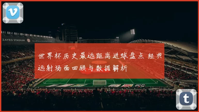 世界杯历史最远距离进球盘点 经典远射场面回顾与数据解析