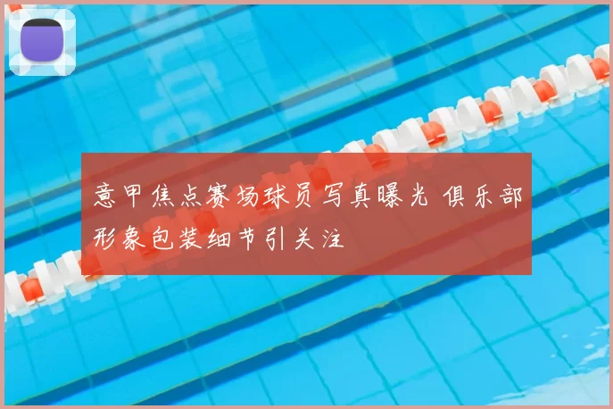 意甲焦点赛场球员写真曝光 俱乐部形象包装细节引关注