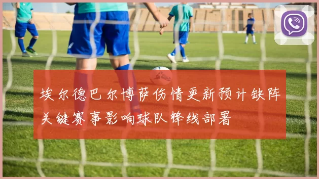 埃尔德巴尔博萨伤情更新预计缺阵关键赛事影响球队锋线部署