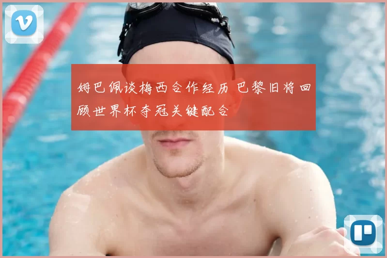 姆巴佩谈梅西合作经历 巴黎旧将回顾世界杯夺冠关键配合