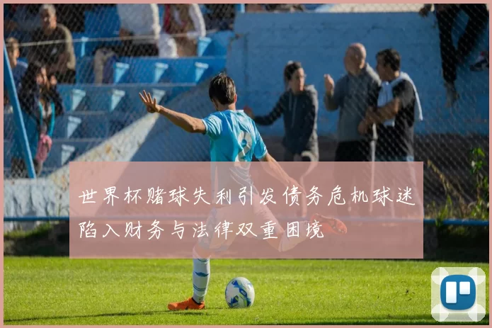 世界杯赌球失利引发债务危机球迷陷入财务与法律双重困境