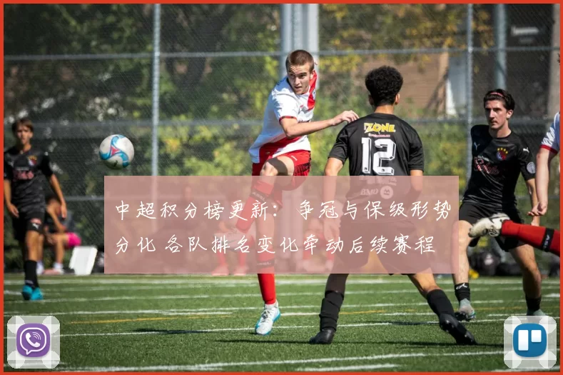 中超积分榜更新：争冠与保级形势分化 各队排名变化牵动后续赛程