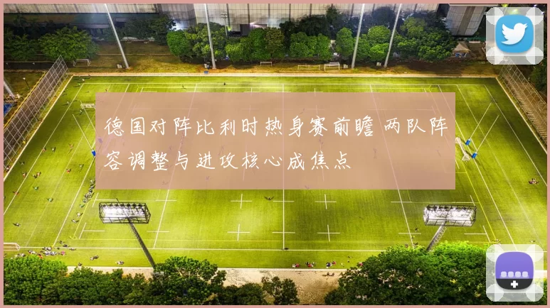 德国对阵比利时热身赛前瞻 两队阵容调整与进攻核心成焦点