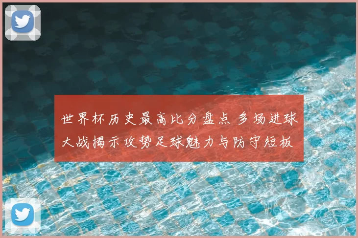 世界杯历史最高比分盘点 多场进球大战揭示攻势足球魅力与防守短板