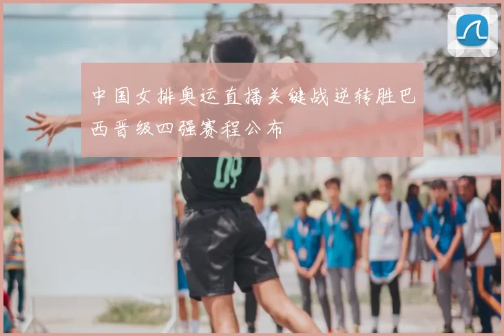 中国女排奥运直播关键战逆转胜巴西晋级四强赛程公布