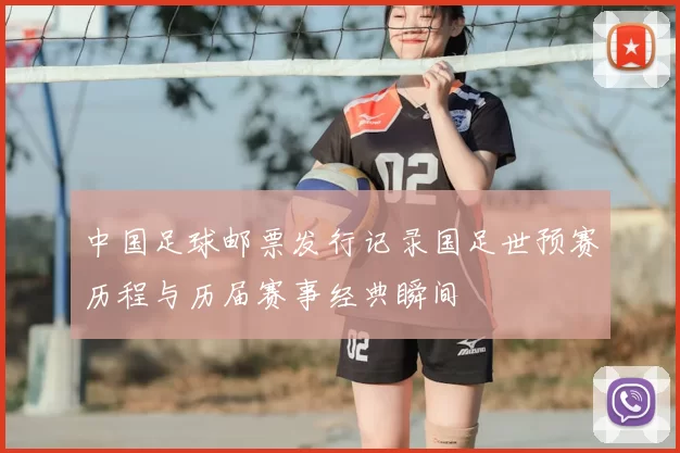 中国足球邮票发行记录国足世预赛历程与历届赛事经典瞬间