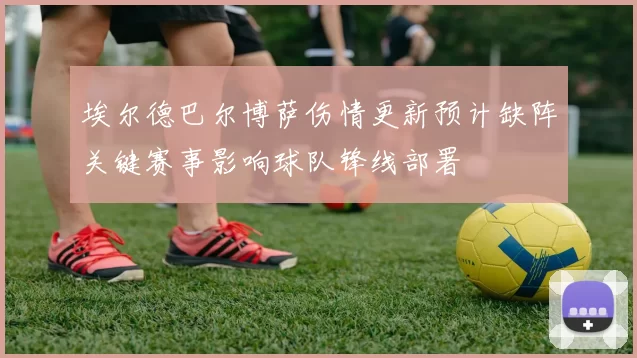 埃尔德巴尔博萨伤情更新预计缺阵关键赛事影响球队锋线部署