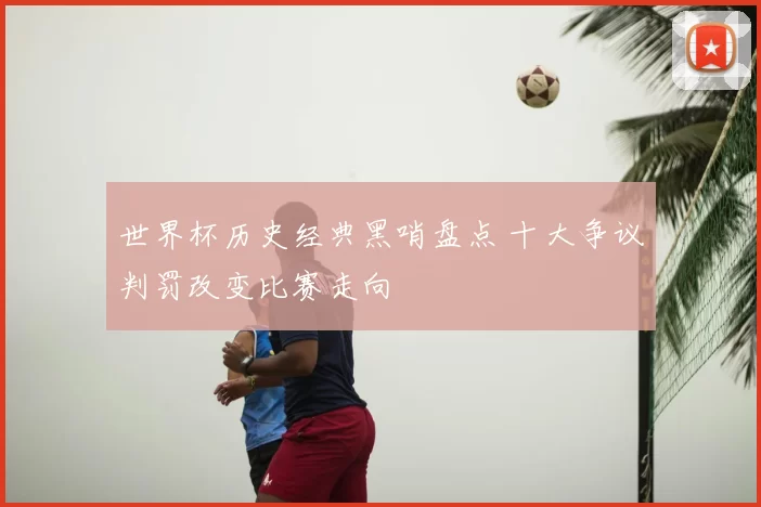 世界杯历史经典黑哨盘点 十大争议判罚改变比赛走向