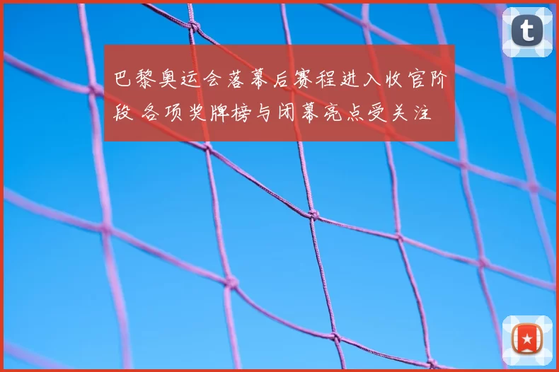 巴黎奥运会落幕后赛程进入收官阶段 各项奖牌榜与闭幕亮点受关注