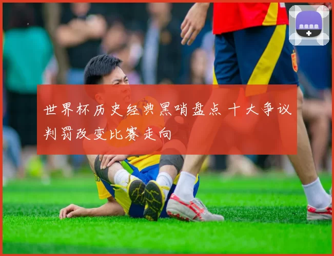 世界杯历史经典黑哨盘点 十大争议判罚改变比赛走向
