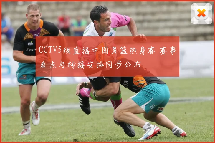 CCTV5线直播中国男篮热身赛 赛事看点与转播安排同步公布