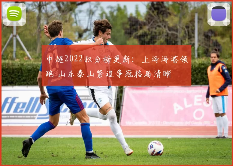 中超2022积分榜更新：上海海港领跑 山东泰山紧追争冠格局清晰