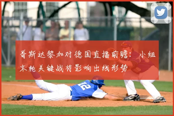 哥斯达黎加对德国直播前瞻：小组末轮关键战将影响出线形势
