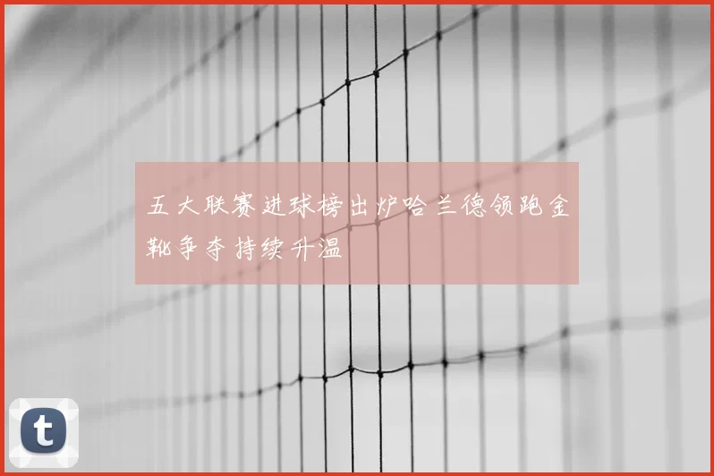 五大联赛进球榜出炉哈兰德领跑金靴争夺持续升温