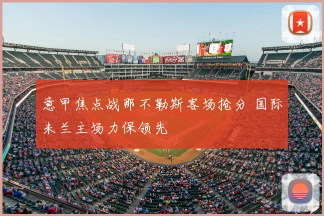 意甲焦点战那不勒斯客场抢分 国际米兰主场力保领先