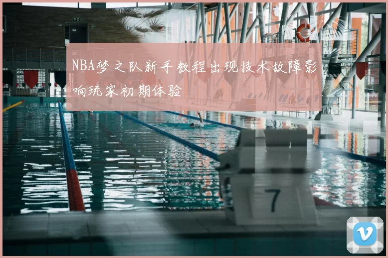 NBA梦之队新手教程出现技术故障影响玩家初期体验