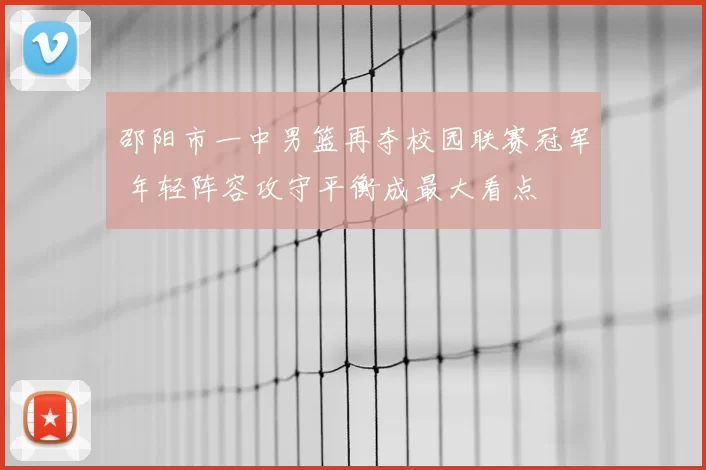 邵阳市一中男篮再夺校园联赛冠军 年轻阵容攻守平衡成最大看点