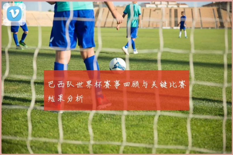 巴西队世界杯赛事回顾与关键比赛结果分析