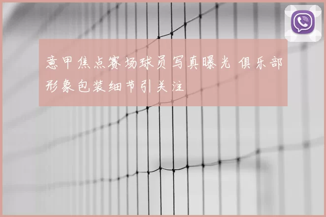 意甲焦点赛场球员写真曝光 俱乐部形象包装细节引关注