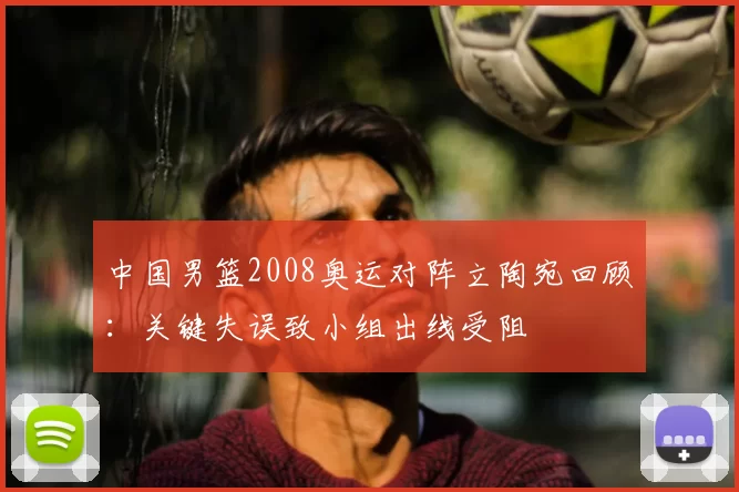 中国男篮2008奥运对阵立陶宛回顾：关键失误致小组出线受阻