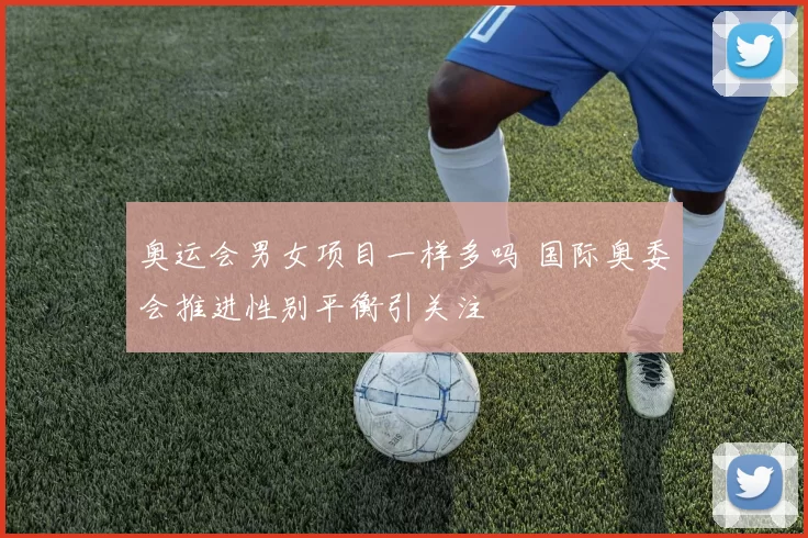 奥运会男女项目一样多吗 国际奥委会推进性别平衡引关注