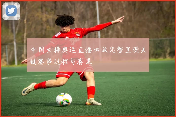 中国女排奥运直播回放完整呈现关键赛事过程与赛果