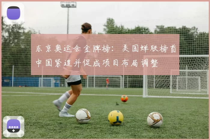 东京奥运会金牌榜：美国蝉联榜首中国紧追并促成项目布局调整